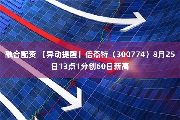 融合配资 【异动提醒】倍杰特（300774）8月25日13点1分创60日新高