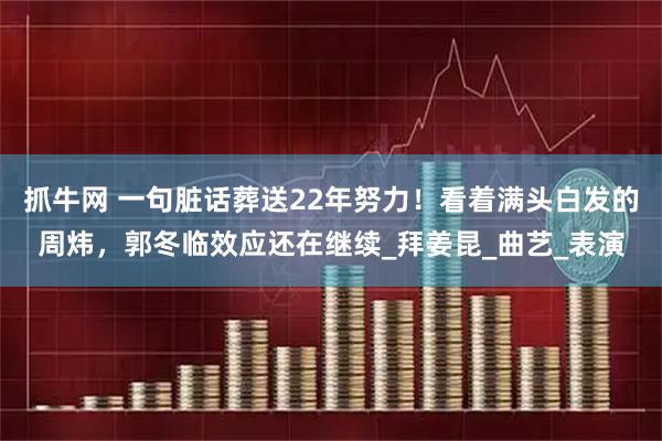 抓牛网 一句脏话葬送22年努力！看着满头白发的周炜，郭冬临效应还在继续_拜姜昆_曲艺_表演