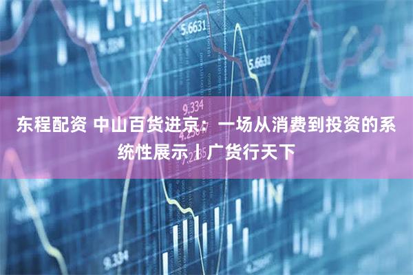 东程配资 中山百货进京：一场从消费到投资的系统性展示丨广货行天下
