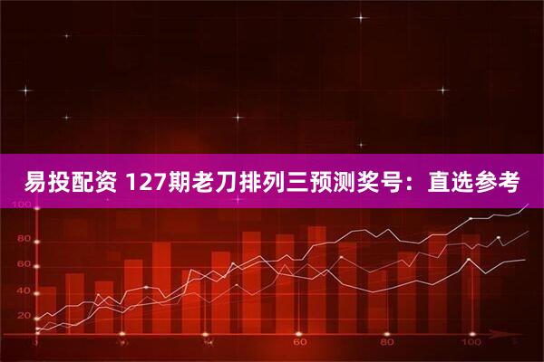 易投配资 127期老刀排列三预测奖号：直选参考
