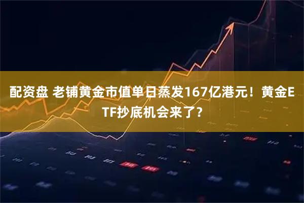 配资盘 老铺黄金市值单日蒸发167亿港元！黄金ETF抄底机会来了？