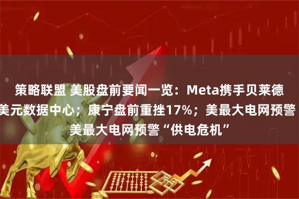 策略联盟 美股盘前要闻一览：Meta携手贝莱德开发140亿美元数据中心；康宁盘前重挫17%；美最大电网预警“供电危机”