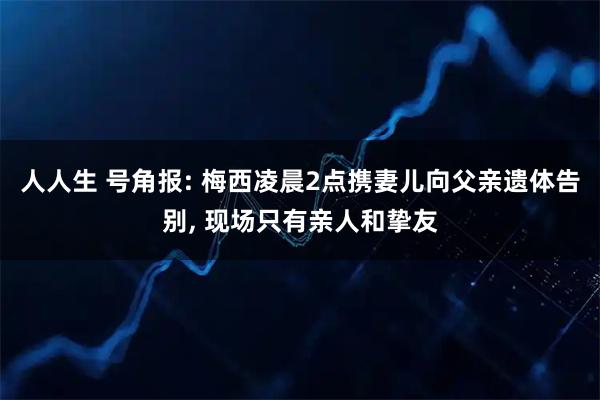 人人生 号角报: 梅西凌晨2点携妻儿向父亲遗体告别, 现场只有亲人和挚友