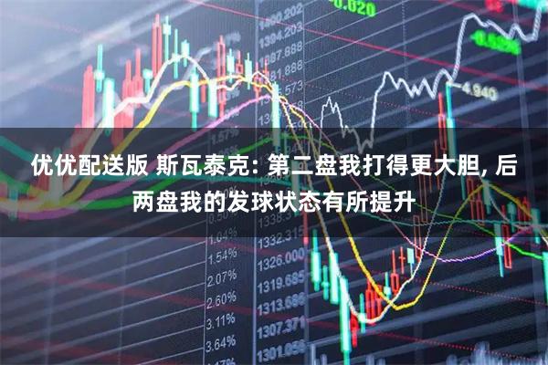 优优配送版 斯瓦泰克: 第二盘我打得更大胆, 后两盘我的发球状态有所提升
