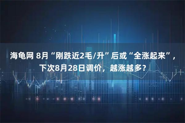 海龟网 8月“刚跌近2毛/升”后或“全涨起来”，下次8月28日调价，越涨越多？