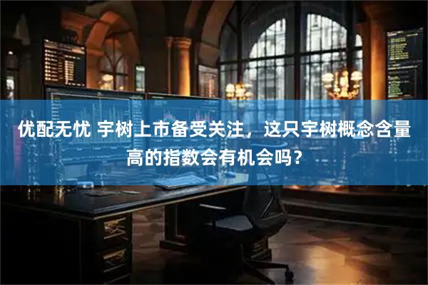 优配无忧 宇树上市备受关注，这只宇树概念含量高的指数会有机会吗？
